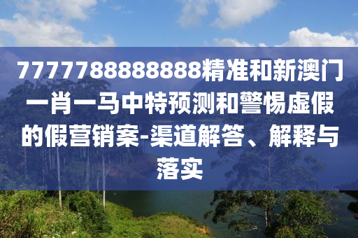 7777788888888精準和新澳門一肖一馬中特預測和警惕虛假的假營銷案-渠道解答、解釋與落實